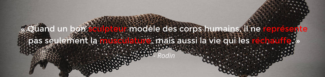 « Quand un bon sculpteur modèle des corps humains, il ne représente pas seulement la musculature, mais aussi la vie qui les réchauffe. » - Rodin